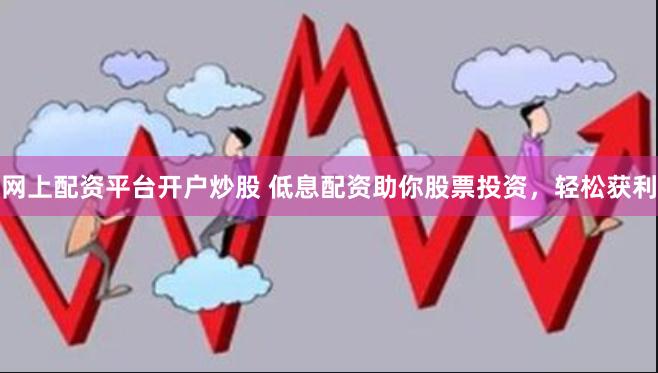 网上配资平台开户炒股 低息配资助你股票投资，轻松获利