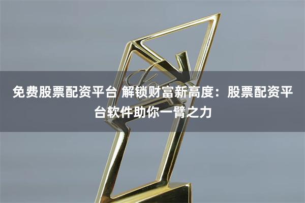 免费股票配资平台 解锁财富新高度：股票配资平台软件助你一臂之力