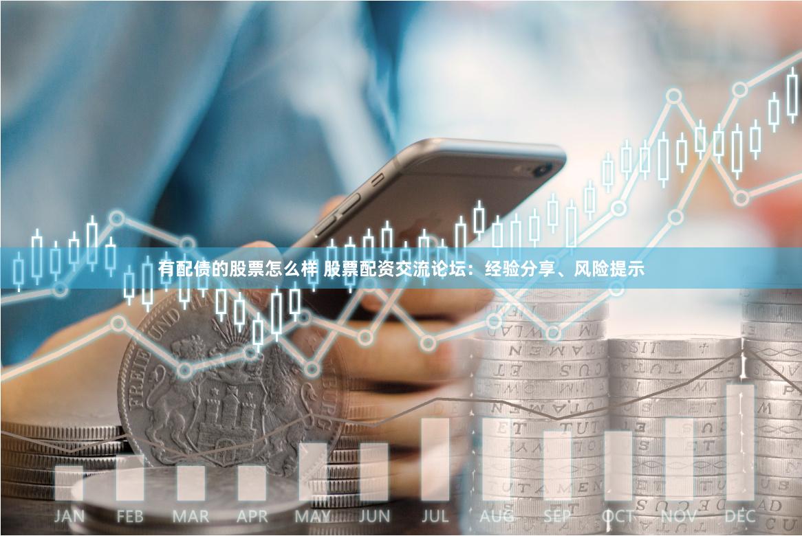 有配债的股票怎么样 股票配资交流论坛：经验分享、风险提示