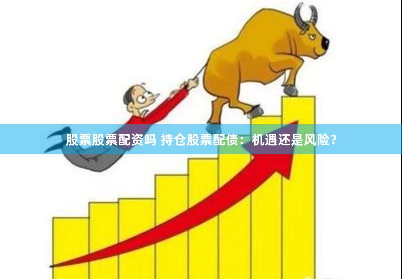 股票股票配资吗 持仓股票配债：机遇还是风险？