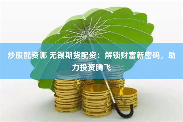 炒股配资哪 无锡期货配资：解锁财富新密码，助力投资腾飞