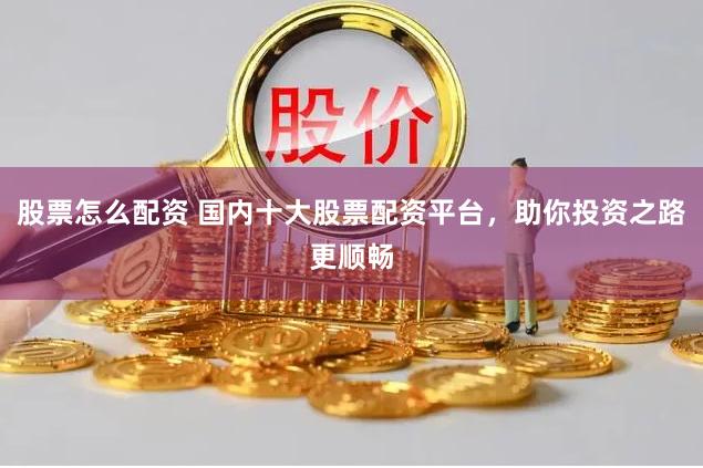 股票怎么配资 国内十大股票配资平台，助你投资之路更顺畅