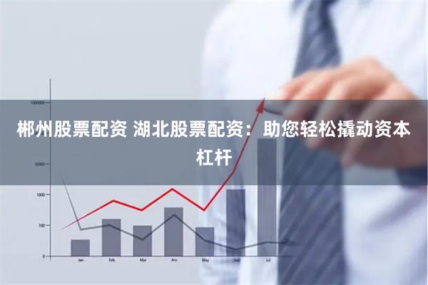 郴州股票配资 湖北股票配资：助您轻松撬动资本杠杆