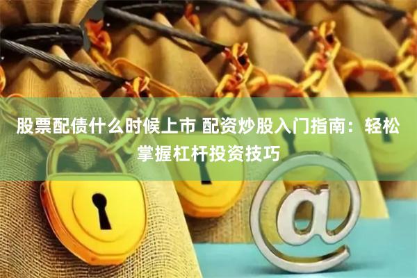 股票配债什么时候上市 配资炒股入门指南：轻松掌握杠杆投资技巧