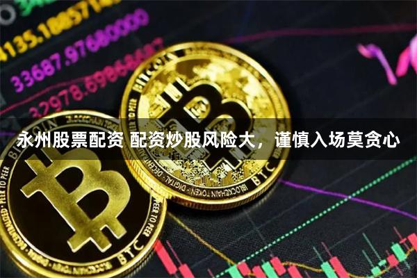 永州股票配资 配资炒股风险大，谨慎入场莫贪心
