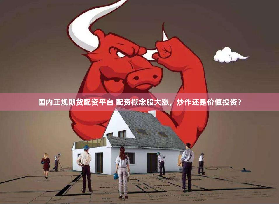国内正规期货配资平台 配资概念股大涨，炒作还是价值投资？