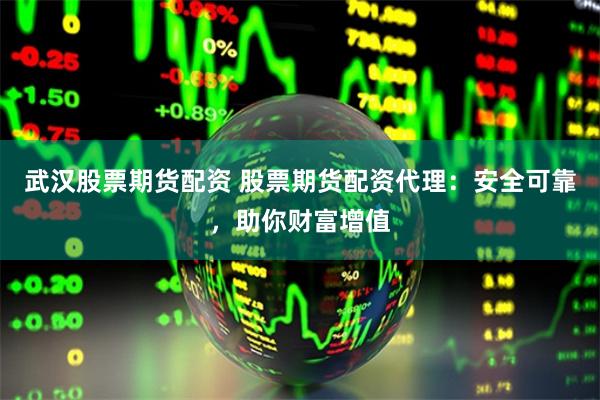 武汉股票期货配资 股票期货配资代理：安全可靠，助你财富增值
