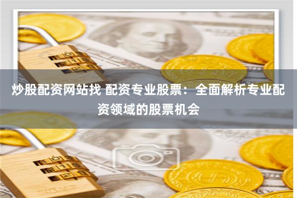 炒股配资网站找 配资专业股票：全面解析专业配资领域的股票机会