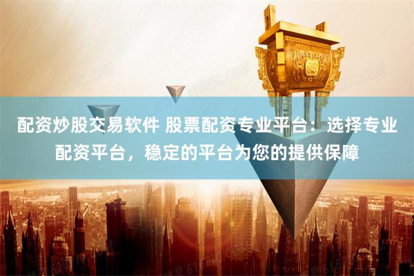 配资炒股交易软件 股票配资专业平台：选择专业配资平台，稳定的平台为您的提供保障