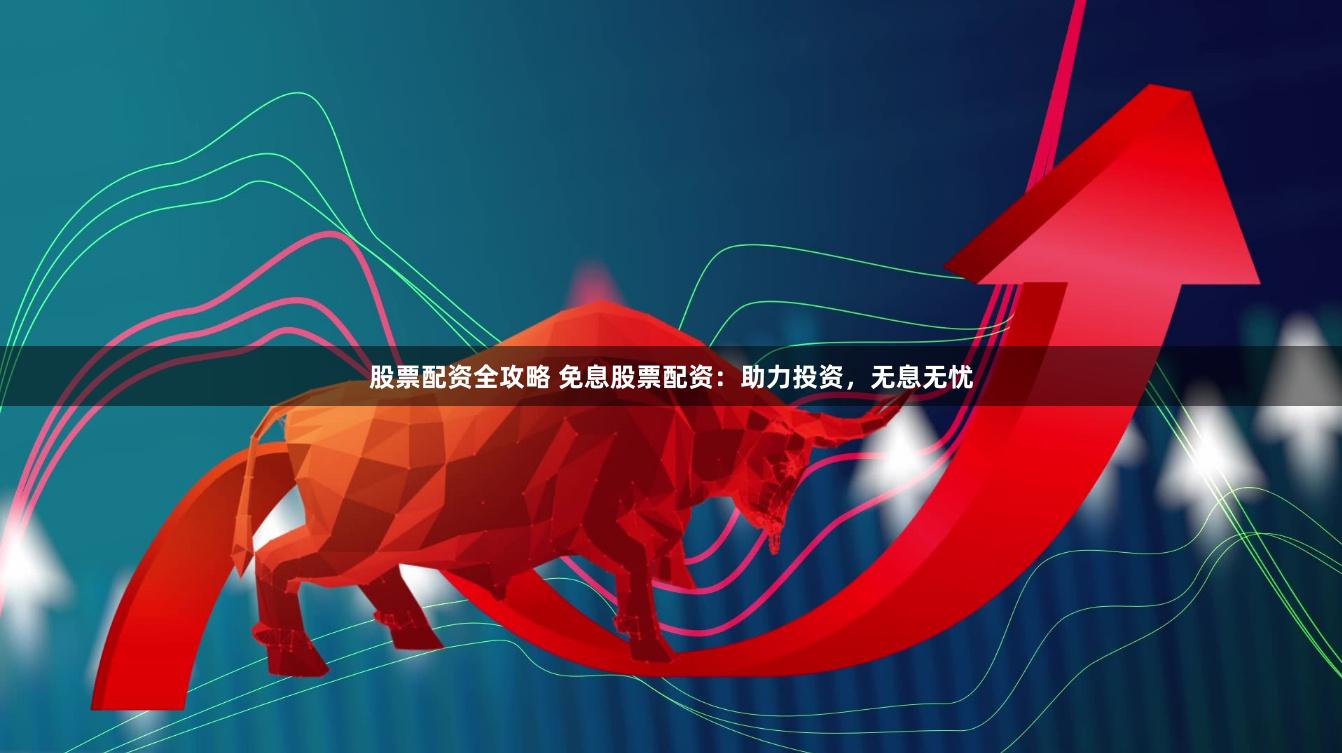 股票配资全攻略 免息股票配资：助力投资，无息无忧
