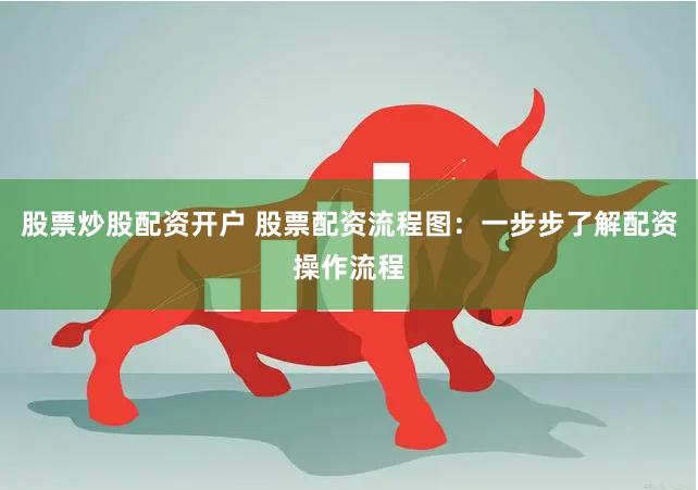 股票炒股配资开户 股票配资流程图：一步步了解配资操作流程